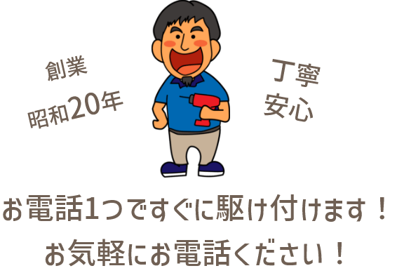 創業昭和20年。丁寧安心。お電話1つですぐに駆け付けます！
お気軽にお電話ください！