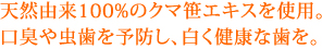 天然由来100％クマ笹エキスを使用。口臭や虫歯を予防し、白く健康な歯を！