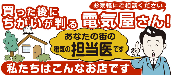 買った後にちがいが判る電気屋さん！お気軽にご相談ください。あなたの街の電気の担当医です。私たちはこんなお店です