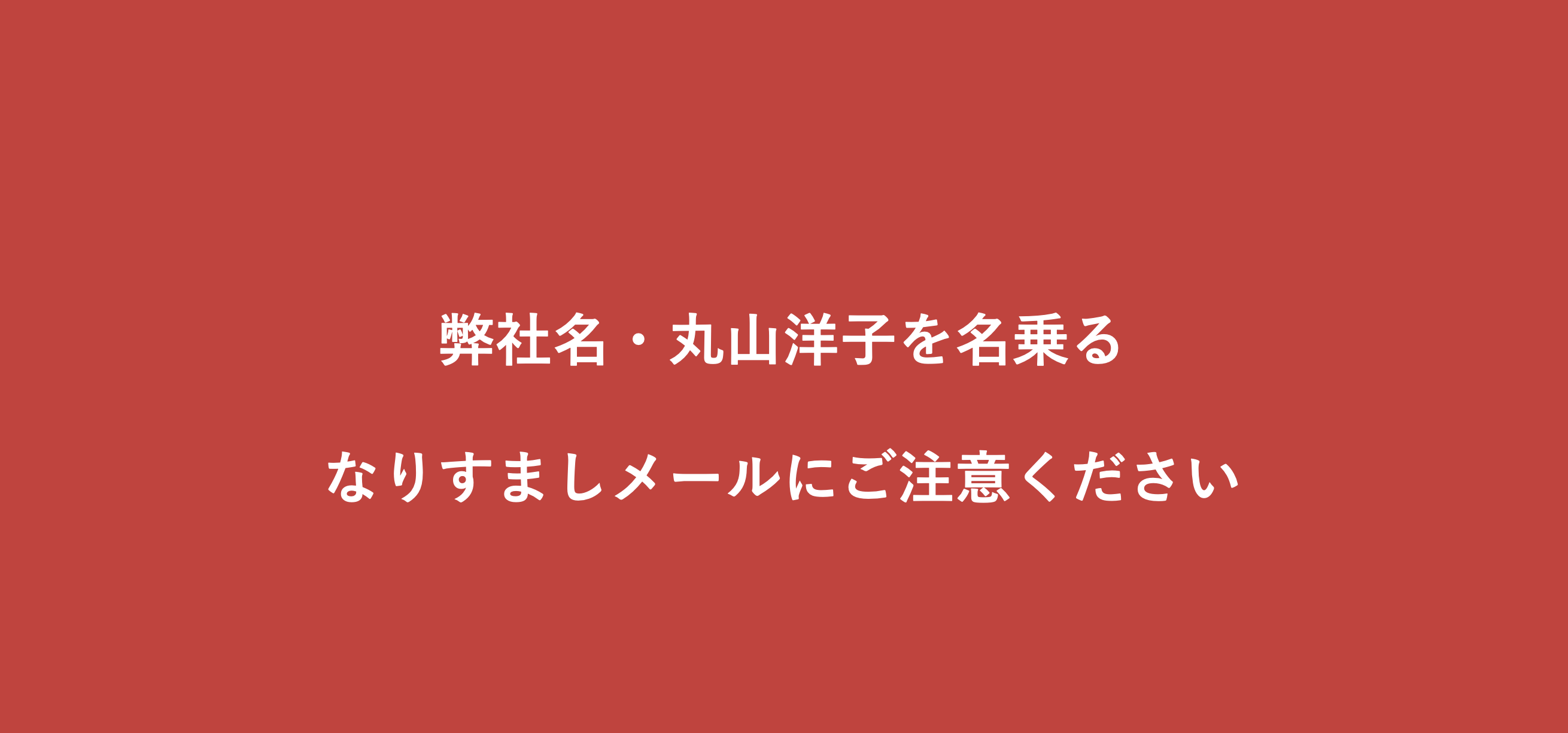 弊社名・丸山洋子名乗るなりすましメールにご注意ください