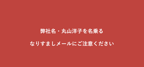 弊社名・丸山洋子を名乗るなりすましメールにご注意ください