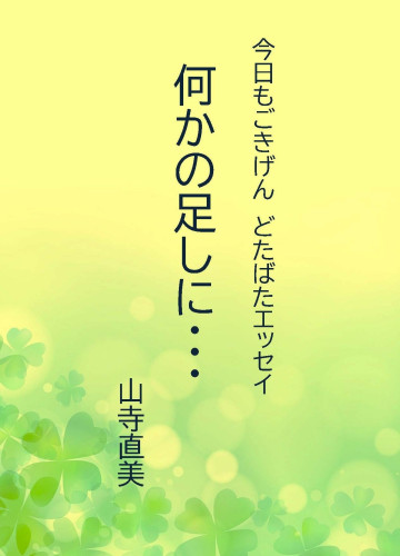 新刊のお知らせ！　今日もごきげん　どたばたエッセイ　「何かの足しに・・・」山寺直美著が発行されました！！