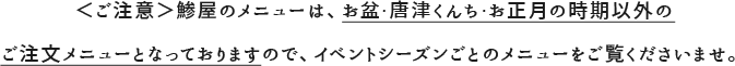 ＜ご注意＞あじやのメニューは、お盆・唐津くんち・お正月の時期以外のご注文メニューとなっておりますので、イベントシーズンごとのメニューをご覧くださいませ。