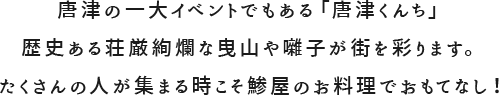 唐津の一大イベントでもある「唐津くんち」歴史ある荘厳絢爛な曳山や囃子が街を彩ります。たくさんの人が集まる時こそ鯵屋のお料理でおもてなし！