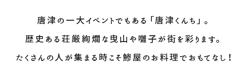 唐津の一大イベントでもある「唐津くんち」歴史ある荘厳絢爛な曳山や囃子が街を彩ります。たくさんの人が集まる時こそ鯵屋のお料理でおもてなし！