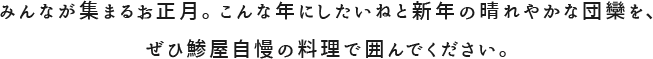 みんなが集まるお正月。こんな年にしたいねと新年の晴れやかな団欒を、ぜひ鯵屋自慢の料理で囲んでください。