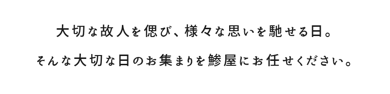 大切な故人を偲び、様々な思いを馳せる日。そんな大切な日のお集まりを鯵屋にお任せください。