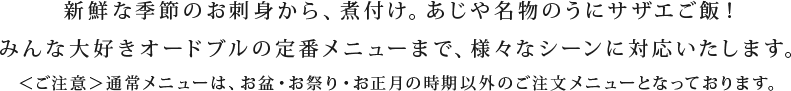 新鮮な季節のお刺身から、煮付け。あじや名物のうにサザエご飯！みんな大好きオードブルの定番メニューまで、様々なシーンに対応いたします。