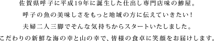 佐賀県呼子に平成19年に誕生した仕出し専門店味のあじや。呼子の魚の美味しさをもっと地域の方に伝えていきたい！夫婦二人三脚でそんな気持ちからスタートいたしました。こだわりの新鮮な海の幸と山の幸で、皆様の食卓に笑顔をお届けします。