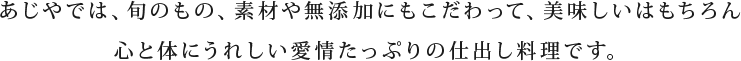 味のあじやでは、旬のもの、素材や無添加にもこだわって、美味しいはもちろん心と体にうれしい愛情たっぷりの仕出し料理です。