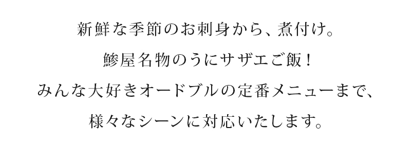 新鮮な季節のお刺身から、煮付け。あじや名物のうにサザエご飯！みんな大好きオードブルの定番メニューまで、様々なシーンに対応いたします。