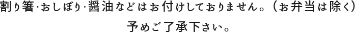 お箸・おしぼり・醤油などはお付けしておりません。(お弁当は除く)予めご了承ください。