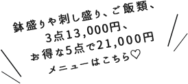 鉢盛りや刺し盛り、ご飯類、3点13,000円、お得な5点で21,000円メニューはこちら