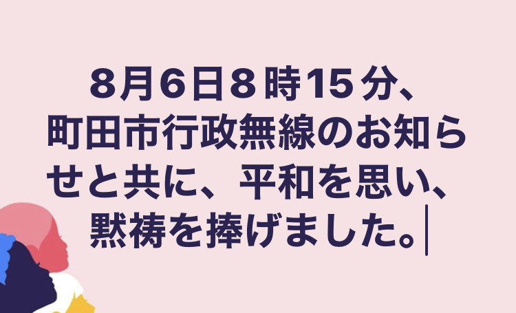 8月6日8時15分、 町田市行政無線のお知らせと共に、平和を思い、 黙祷を捧げました。