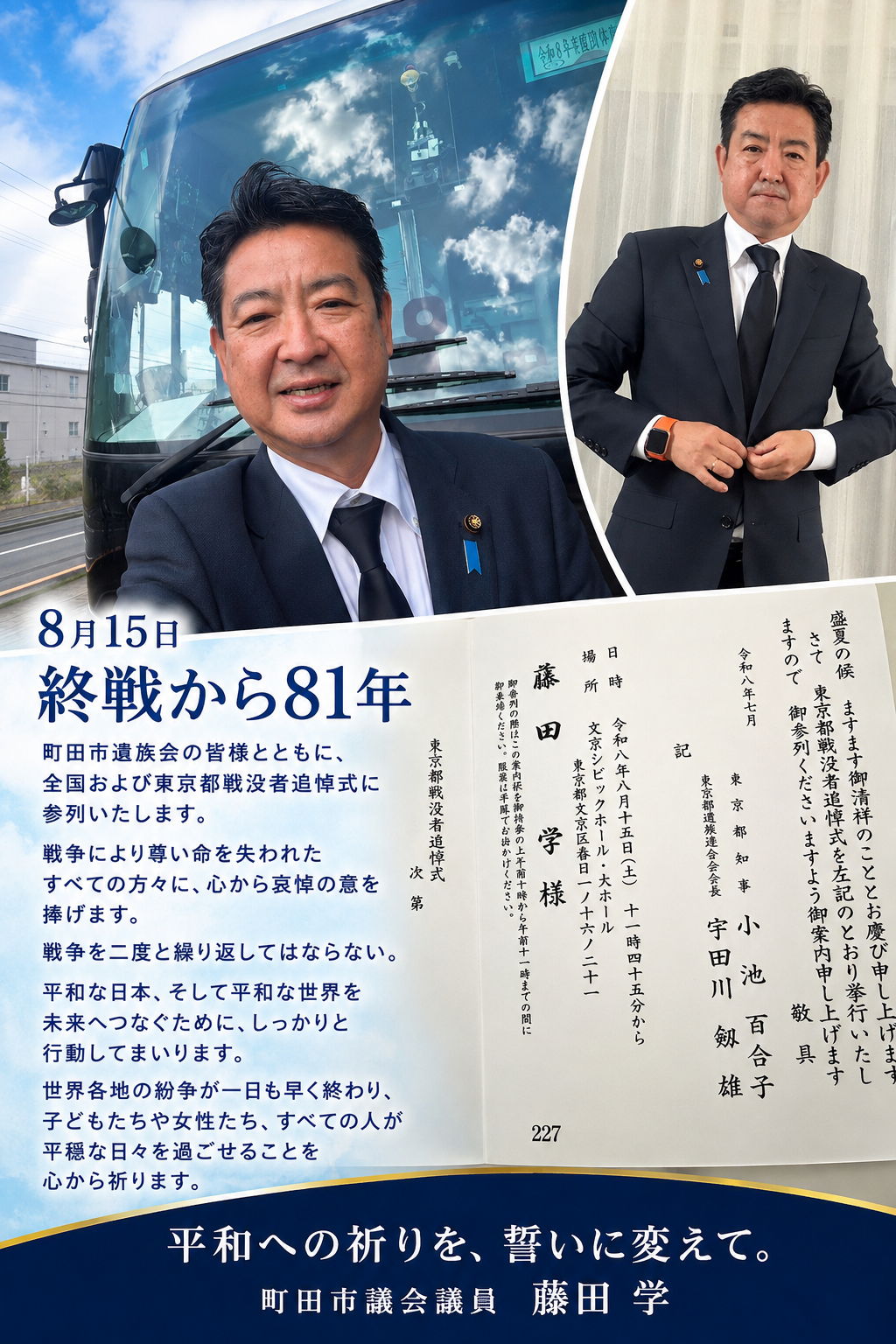 8月15日、終戦から81年、  今日は、町田市遺族会の皆様とともに、全国戦没者追悼式、東京都戦没者追悼式に参列いたします。  戦争によって尊い命を失われたすべての方々に、心から哀悼の意を捧げます。  