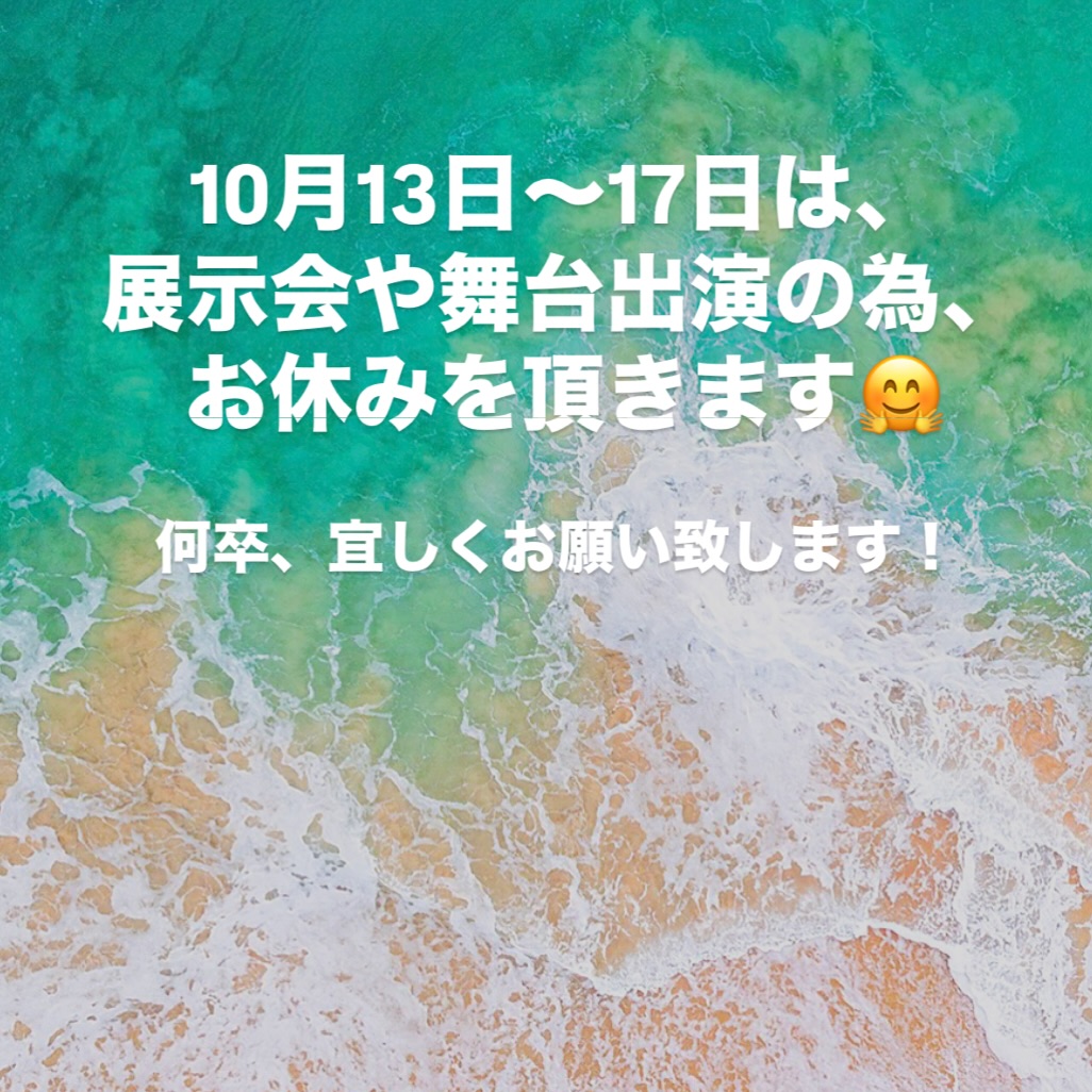 10月13日〜17日は 展示会や舞台出演のため、 お休みとさせて頂きます❕