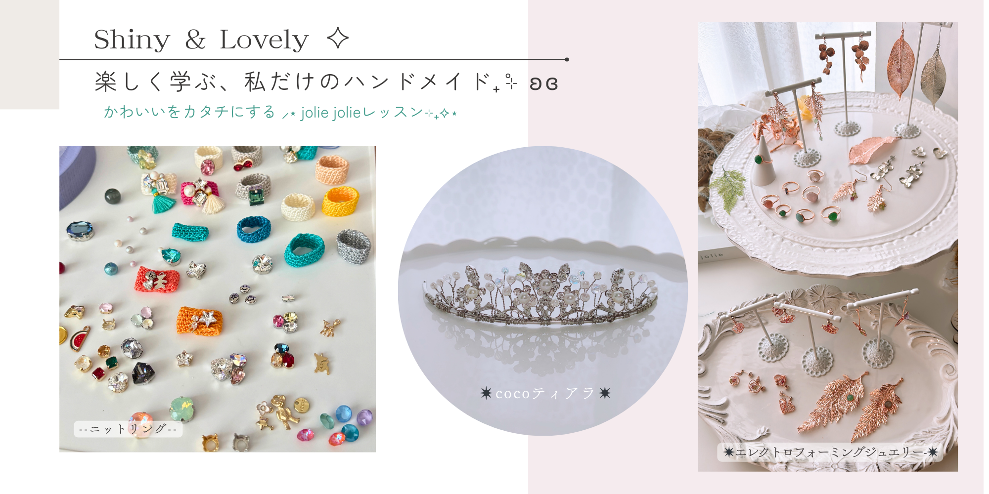 多彩なハンドメイドレッスン jolie jolie かわいいをカタチにする。ニットリング、cocoティアラ、エレクトロフォーミングジュエリー。