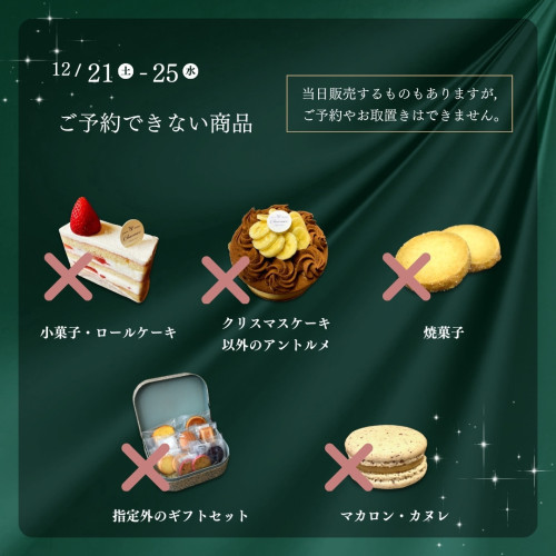 12/21(土)〜25(水) ご予約できない商品：小菓子・ロールケーキ，クリスマスケーキ以外のアントルメ，焼菓子，指定外のギフトセット，マカロン・カヌレ