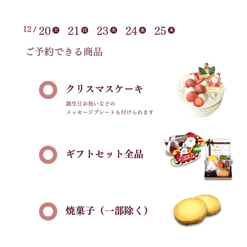 12/20・21・23・24・25にご予約できる商品：クリスマスケーキ（誕生日お祝いなどのメッセージプレートも付けられます）／ギフトセット全般／焼菓子（一部除く）
