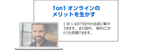 1on1 オンラインのメリットを生かす。1対1なので自分の会話に集中できます。また国内、海外どこからでも受講できます。