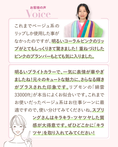 お客様の声とサロンからの返信。お客様:明るいコーラルピンクのリップがとてもしっくりきて驚きました。サロン:明るいブライトカラーで一気に表情が華やぎますね。リプモンの綿雲33000ftが本当によくお似合いです。スプリングさんはキラキラ・ツヤツヤした質感が大得意です。