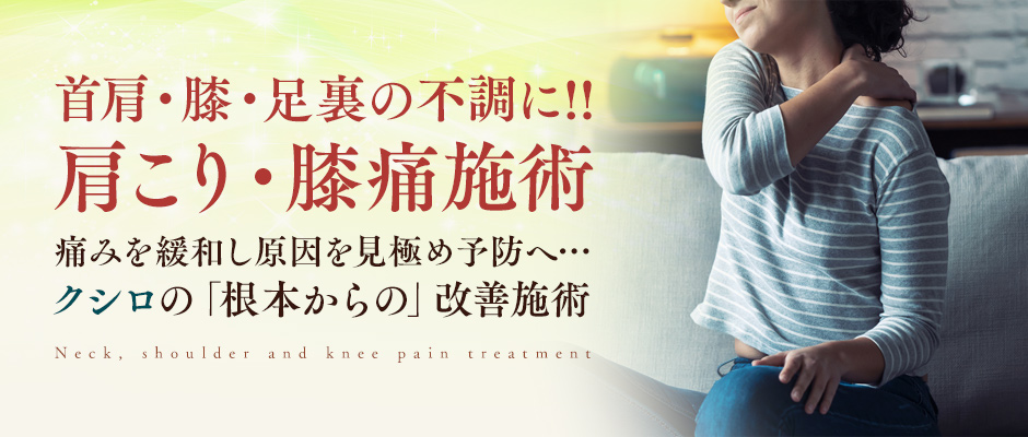 「首・肩・膝・足裏の痛みや不調に！痛みを緩和し原因を見極め全身調整し予防へ！クシロの根本からの本気の肩こり（四十肩五十肩）・膝痛施術