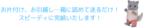 お片付け、お引越し…箱に詰めて送るだけ! スピーディに完結いたします!.png