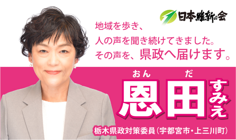 地域を歩き、人の声を聞き続けてきました。その声を、県政へ届けます。日本維新の会　恩田すみえ　栃木県政対策委員（宇都宮市・上三川町）