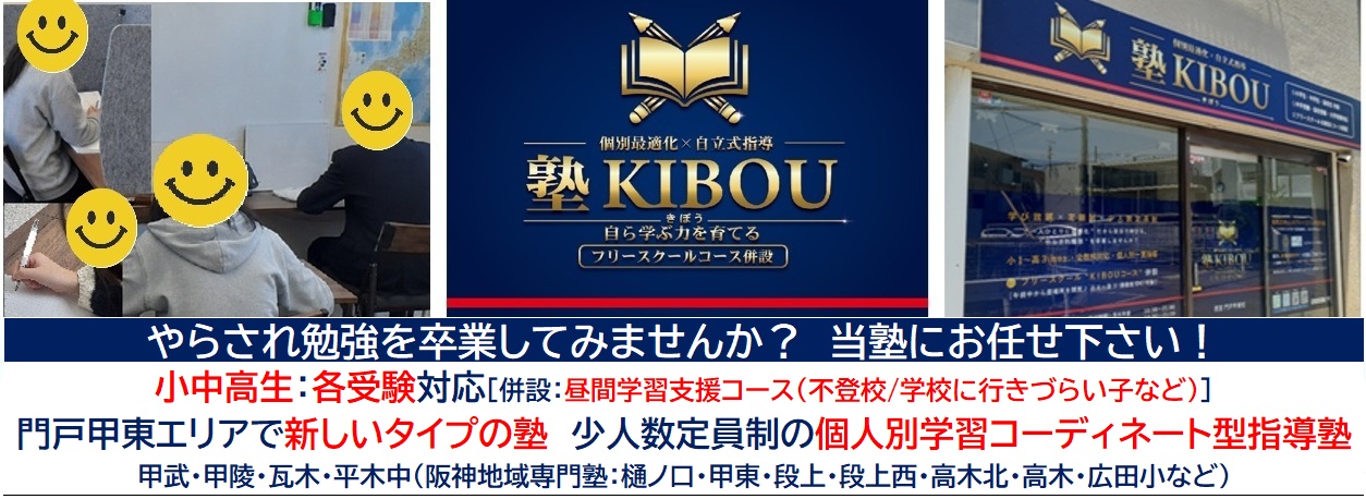 【塾KIBOU(きぼう)】西宮 門戸 甲東校 「やらされ勉強を卒業！」
個人別学習コーディネート型指導塾　［併設：昼間学習支援コース(不登校/フリースクール)・オンラインコース・自習ゾーン］