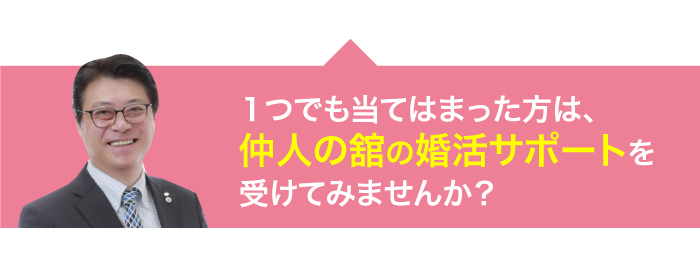 1つでも当てはまった方は、仲人の婚活サポートを受けてみませんか?
