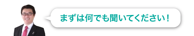 まずは何でも聞いてください!