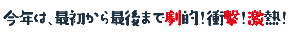 今年は、最初から最後まで劇的！衝撃！激熱！