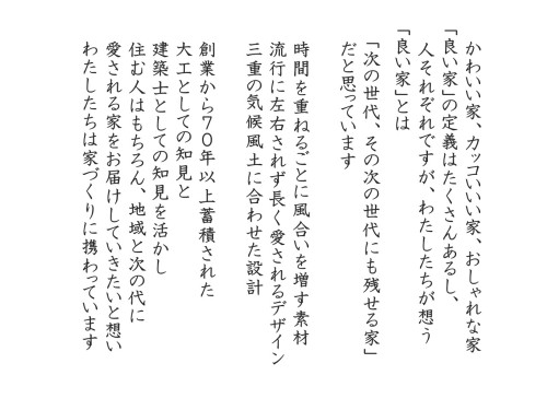 かわいい家、カッコいいい家、おしゃれな家「良い家」の定義はたくさんあるし人それぞれですがわたしたちが想う「良い家」とは次の世代、その次の世代にも残せる家だと思っています時間を重ねるごとに風合いを増す素材流行に左右されず長愛されるデザイン三重の気候風土に合わせた設計創業から７０年以上蓄積された大工としての知見と建築士としての知見を活かし住む人はもちろん地域と次.jpg