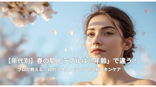 【年代別】春の肌トラブルは「年齢」で違う!プロが教える、10代・大人・シニアの正解スキンケア.png