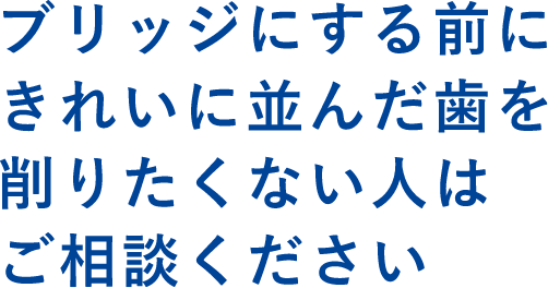 ブリッジにする前にきれいに並んだ歯を削りたくない人はご相談ください