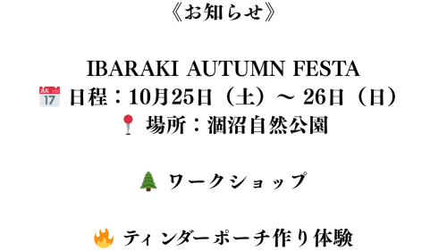 《お知らせ》 IBARAKI AUTUMN FESTA 📅 日程：10月25日（土）〜 26日（日） 📍 場所：涸沼自然公園 🌲 ワークショップ 🔥 ティンダーポーチ作り体験.png