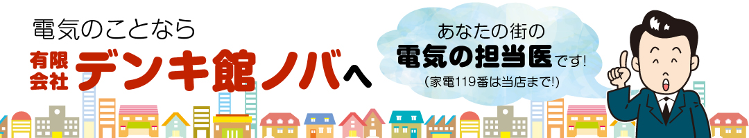 電気のことなら有限会社デンキ館ノバへ、あなたの街の電気の担当医です!（家電119番は当店まで!)