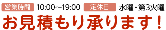営業時間10:00～19:00、定休日水曜・第3火曜、お見積もり承ります！
