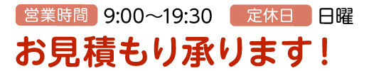 営業時間9:00～19:30、定休日 日曜、お見積もり承ります！