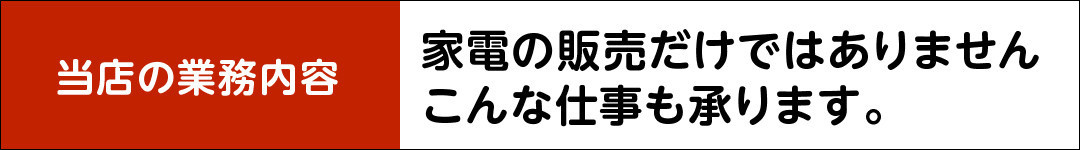 家電の販売だけではありません　こんな仕事も承ります