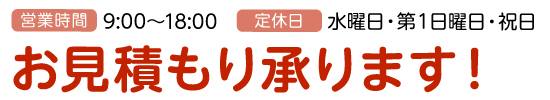 営業時間AM9:00～PM7:00、定休日 水曜日、第１日曜日、祝日、お見積もり承ります！