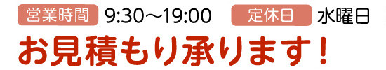 営業時間:9:30～19:00、定休日:水曜日、お見積もり承ります！