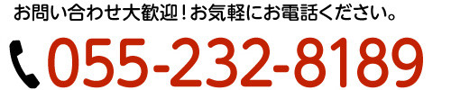 お問い合わせ大歓迎！お気軽にお電話ください。055-232-8189