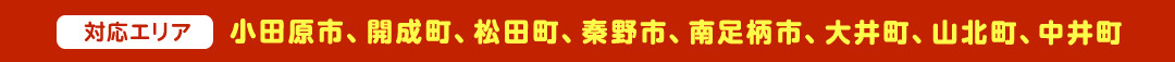＜対応エリア＞小田原市、開成町、松田町、秦野市、南足柄市、大井町、山北町、中井町