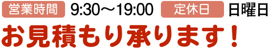 営業時間:9:30～19:00、定休日:日曜日、お見積もり承ります！