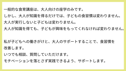 ・子どもの好き嫌いが多く将来の健康が心配、好き嫌いを克服したい ・毎日忙しくて子どものためにきちんと料理を作ってあげられない。 ・毎日の献立を考えるのが苦痛 ・子どもが料理をやりたがるけれど何ができるかわからない ・子どもと料理をするとイライラする ・正しい箸の持ち方や練習方法を知りたい。 ・姿勢を正してほしい ・子どもに自立してほしい ・小学校受験に食育やお手伝いが大事と聞くけれど、何を-3.jpg