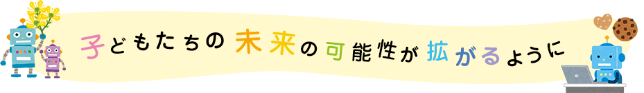 子どもたちの未来の可能性が広がるように